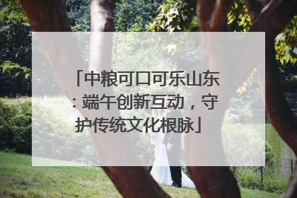 中粮可口可乐山东：端午创新互动，守护传统文化根脉