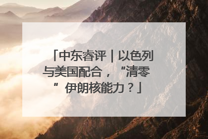 中东睿评｜以色列与美国配合，“清零”伊朗核能力？