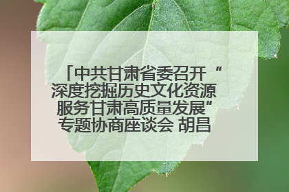 中共甘肃省委召开“深度挖掘历史文化资源服务甘肃高质量发展”专题协商座谈会 胡昌升主持并讲话