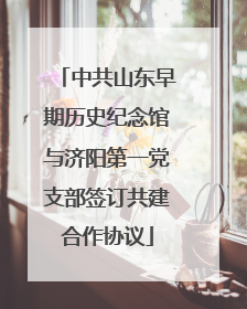 中共山东早期历史纪念馆与济阳第一党支部签订共建合作协议