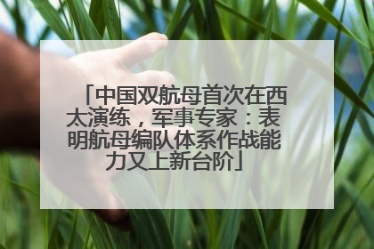 中国双航母首次在西太演练，军事专家：表明航母编队体系作战能力又上新台阶
