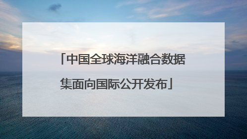 中国全球海洋融合数据集面向国际公开发布