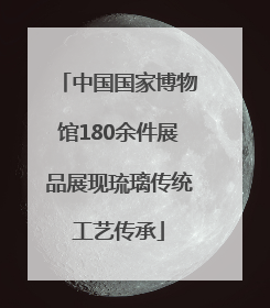 中国国家博物馆180余件展品展现琉璃传统工艺传承
