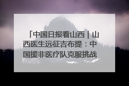 中国日报看山西｜山西医生远征吉布提：中国援非医疗队克服挑战救助非洲患者