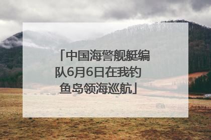 中国海警舰艇编队6月6日在我钓鱼岛领海巡航