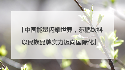 中国能量闪耀世界，东鹏饮料以民族品牌实力迈向国际化