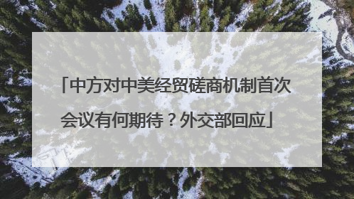 中方对中美经贸磋商机制首次会议有何期待？外交部回应