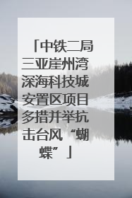 中铁二局三亚崖州湾深海科技城安置区项目多措并举抗击台风“蝴蝶”