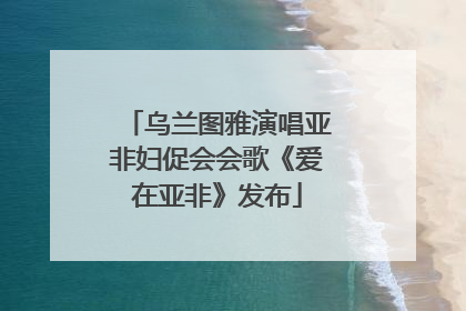 乌兰图雅演唱亚非妇促会会歌《爱在亚非》发布