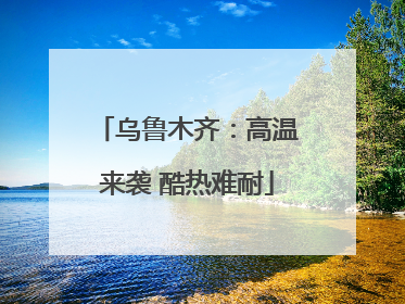 乌鲁木齐：高温来袭 酷热难耐