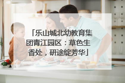 乐山城北幼教育集团青江园区：草色生香处，研途绽芳华