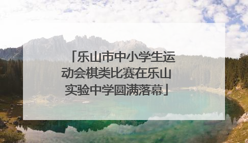 乐山市中小学生运动会棋类比赛在乐山实验中学圆满落幕