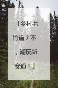 乡村毛竹道？不，潮玩新赛道！