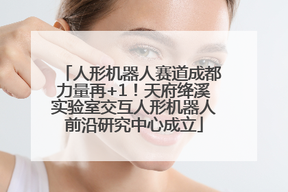人形机器人赛道成都力量再+1！天府绛溪实验室交互人形机器人前沿研究中心成立
