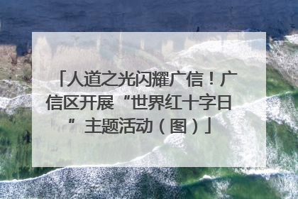 人道之光闪耀广信！广信区开展“世界红十字日”主题活动（图）