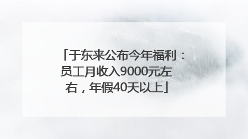 于东来公布今年福利：员工月收入9000元左右，年假40天以上