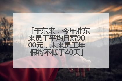 于东来：今年胖东来员工平均月薪9000元，未来员工年假将不低于40天