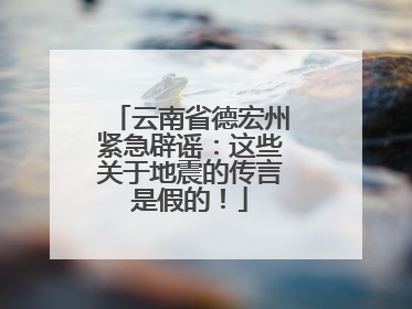 云南省德宏州紧急辟谣：这些关于地震的传言是假的！