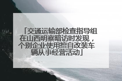 交通运输部检查指导组在山西明察暗访时发现，个别企业使用擅自改装车辆从事经营活动