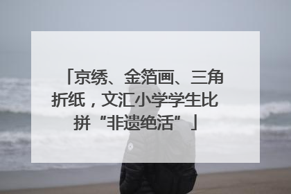 京绣、金箔画、三角折纸，文汇小学学生比拼“非遗绝活”