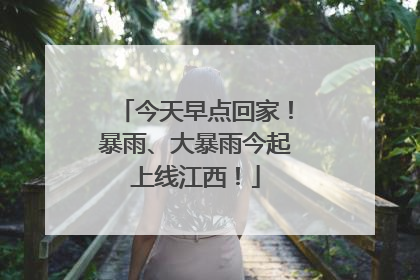 今天早点回家！暴雨、大暴雨今起上线江西！
