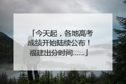 今天起，各地高考成绩开始陆续公布！福建出分时间……