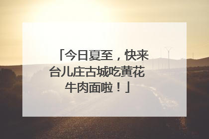 今日夏至，快来台儿庄古城吃黄花牛肉面啦！