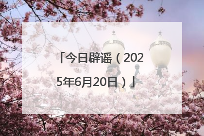 今日辟谣（2025年6月20日）