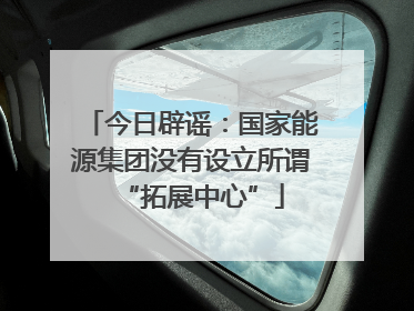 今日辟谣：国家能源集团没有设立所谓“拓展中心”