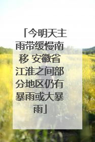 今明天主雨带缓慢南移 安徽省江淮之间部分地区仍有暴雨或大暴雨
