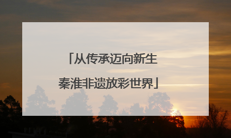从传承迈向新生 秦淮非遗放彩世界