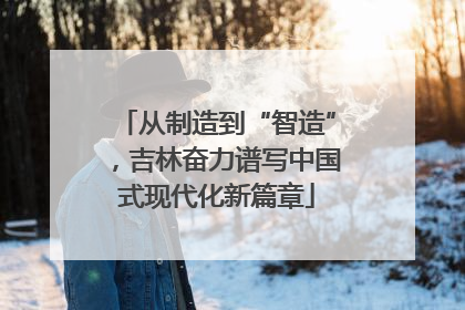 从制造到“智造”，吉林奋力谱写中国式现代化新篇章