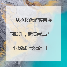 从承接疏解转向协同跃升，武清京津产业新城“焕新”