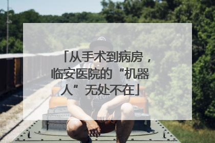 从手术到病房，临安医院的“机器人”无处不在