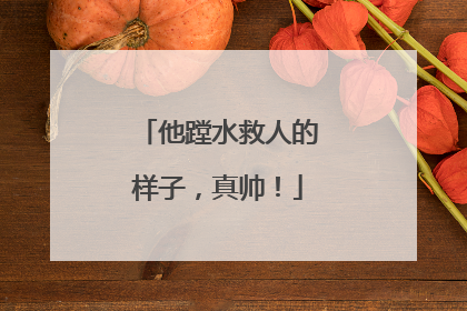 他蹚水救人的样子，真帅！