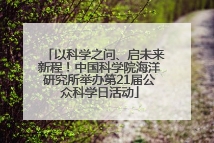 以科学之问、启未来新程！中国科学院海洋研究所举办第21届公众科学日活动