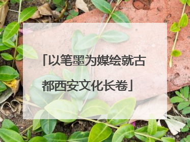 以笔墨为媒绘就古都西安文化长卷