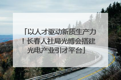 以人才驱动新质生产力！长春人社局光博会搭建光电产业引才平台