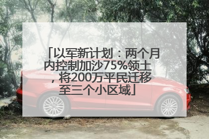 以军新计划：两个月内控制加沙75%领土，将200万平民迁移至三个小区域