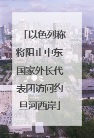 以色列称将阻止中东国家外长代表团访问约旦河西岸