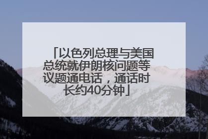 以色列总理与美国总统就伊朗核问题等议题通电话，通话时长约40分钟