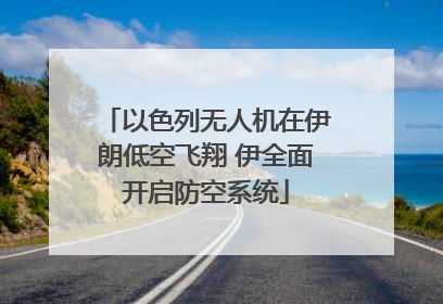 以色列无人机在伊朗低空飞翔 伊全面开启防空系统