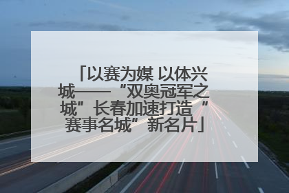以赛为媒 以体兴城——“双奥冠军之城”长春加速打造“赛事名城”新名片