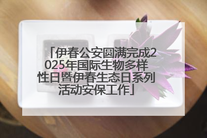 伊春公安圆满完成2025年国际生物多样性日暨伊春生态日系列活动安保工作