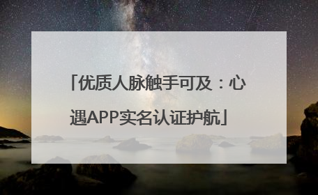 优质人脉触手可及：心遇APP实名认证护航