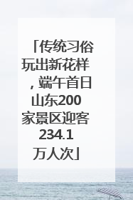 传统习俗玩出新花样，端午首日山东200家景区迎客234.1万人次