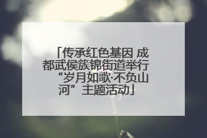 传承红色基因 成都武侯簇锦街道举行“岁月如歌·不负山河”主题活动