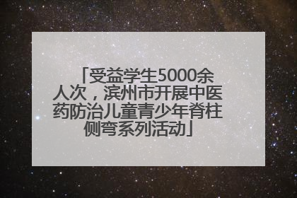 受益学生5000余人次，滨州市开展中医药防治儿童青少年脊柱侧弯系列活动