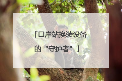 口岸站换装设备的“守护者”