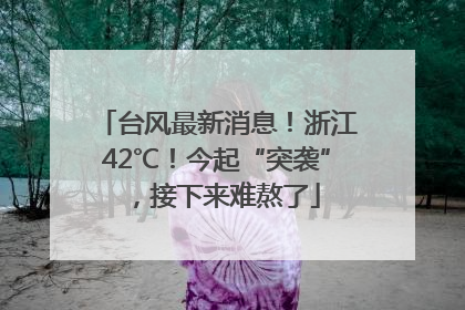 台风最新消息！浙江42℃！今起“突袭”，接下来难熬了